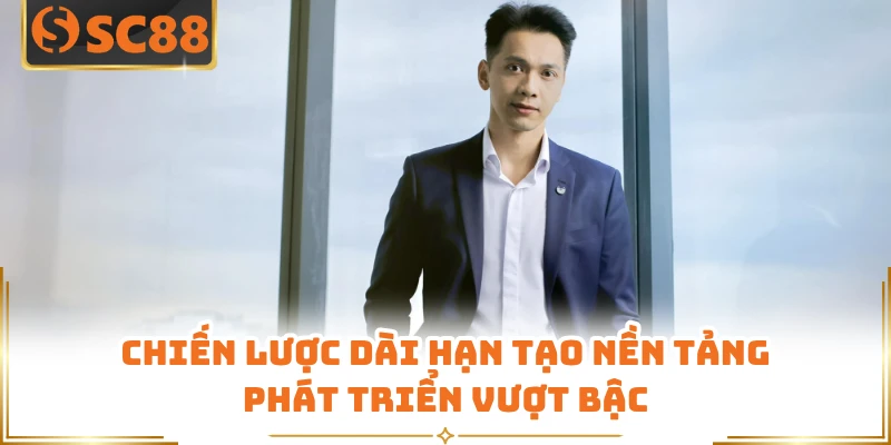 Chiến lược dài hạn tạo nền tảng phát triển vượt bậc