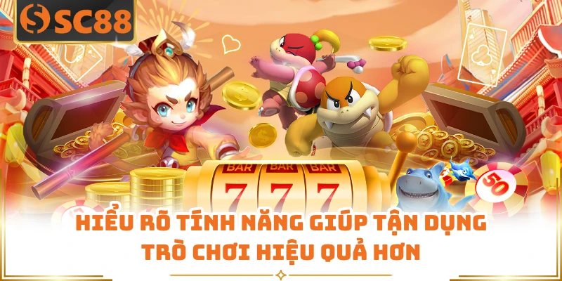 Hiểu rõ tính năng giúp tận dụng trò chơi hiệu quả hơn